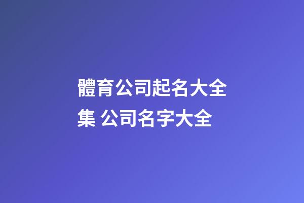 體育公司起名大全集 公司名字大全-第1張-公司起名-玄機(jī)派
